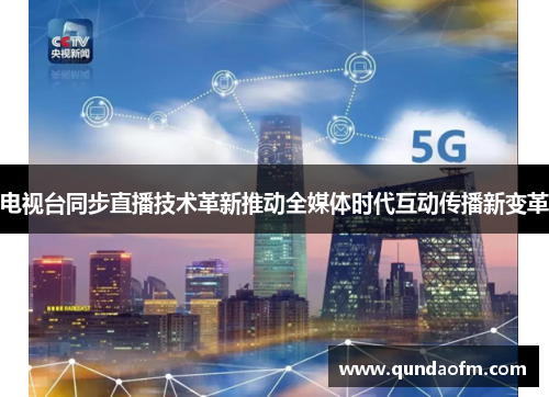 电视台同步直播技术革新推动全媒体时代互动传播新变革