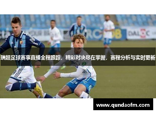 瑞超足球赛事直播全程跟踪，精彩对决尽在掌握，赛程分析与实时更新