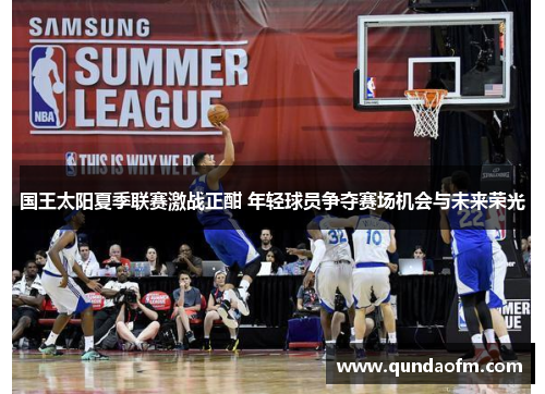 国王太阳夏季联赛激战正酣 年轻球员争夺赛场机会与未来荣光