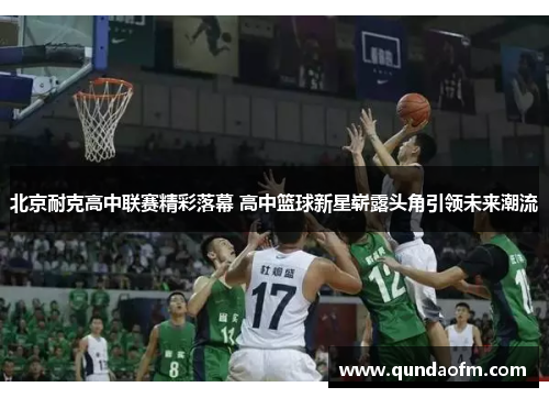 北京耐克高中联赛精彩落幕 高中篮球新星崭露头角引领未来潮流