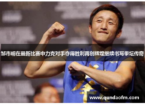邹市明在最新比赛中力克对手夺得胜利再创辉煌继续书写拳坛传奇
