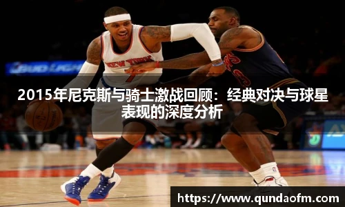 2015年尼克斯与骑士激战回顾：经典对决与球星表现的深度分析