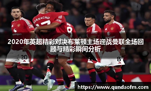 2020年英超精彩对决布莱顿主场迎战曼联全场回顾与精彩瞬间分析