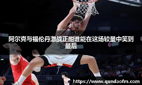 阿尔克与福伦丹激战正酣谁能在这场较量中笑到最后