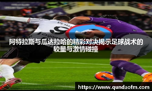 阿特拉斯与瓜达拉哈的精彩对决揭示足球战术的较量与激情碰撞