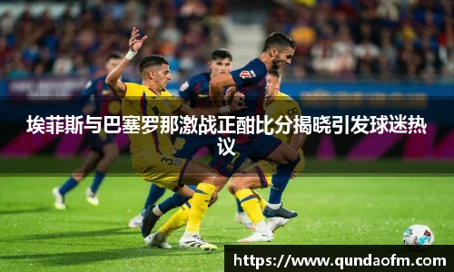 埃菲斯与巴塞罗那激战正酣比分揭晓引发球迷热议