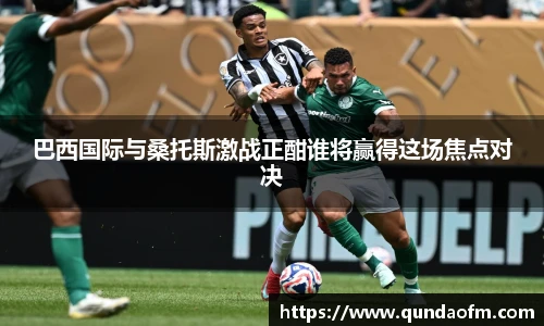 巴西国际与桑托斯激战正酣谁将赢得这场焦点对决