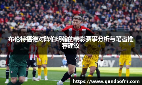 布伦特福德对阵伯明翰的精彩赛事分析与笔者推荐建议
