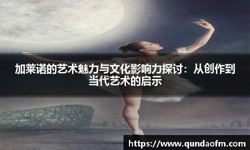 加莱诺的艺术魅力与文化影响力探讨：从创作到当代艺术的启示