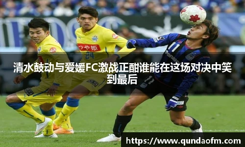 清水鼓动与爱媛FC激战正酣谁能在这场对决中笑到最后